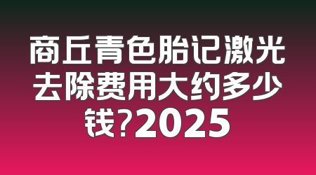商丘青色胎记激光去除费用大约多少钱？2025