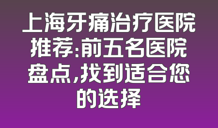 上海牙痛治疗医院推荐：前五名医院盘点，找到适合您的选择