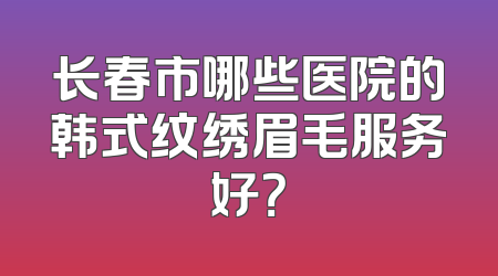 长春市哪些医院的韩式纹绣眉毛服务好？