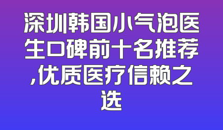 深圳韩国小气泡医生口碑前十名推荐，优质医疗信赖之选