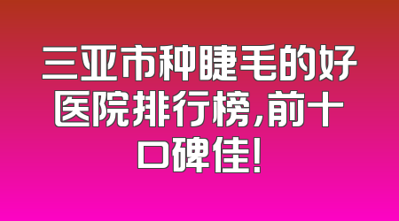 三亚市种睫毛的好医院排行榜，前十口碑佳！