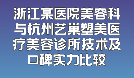 浙江某医院美容科与杭州艺巢塑美医疗美容诊所技术及口碑实力比较