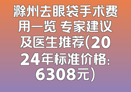 滁州去眼袋手术费用一览 专家建议及医生推荐(2024年标准价格：6308元)