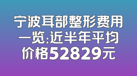 宁波耳部整形费用一览：近半年平均价格52829元