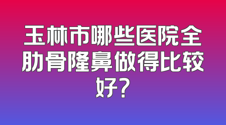 玉林市哪些医院全肋骨隆鼻做得比较好？