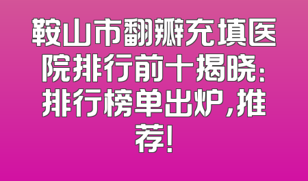 鞍山市翻瓣充填医院排行前十揭晓：排行榜单出炉，推荐！