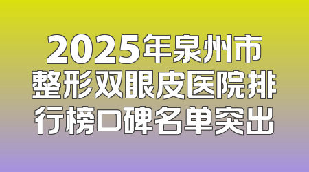 2025年泉州市整形双眼皮医院排行榜口碑名单突出