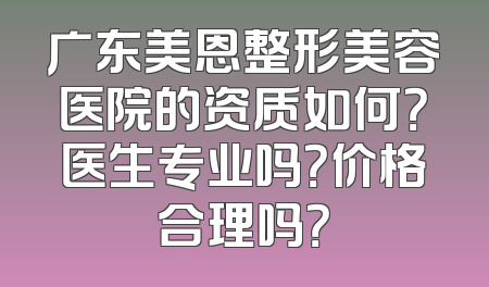 广东美恩整形美容医院的资质如何？医生专业吗？价格合理吗？