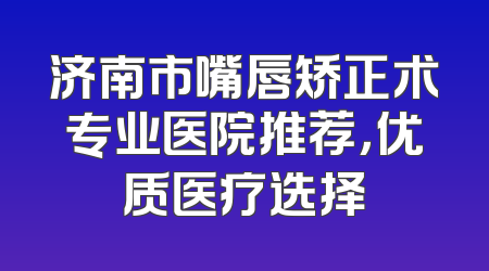 济南市嘴唇矫正术专业医院推荐，优质医疗选择