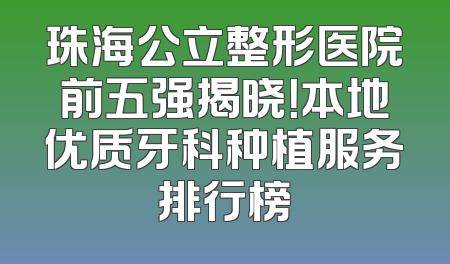 珠海公立整形医院前五强揭晓！本地优质牙科种植服务排行榜