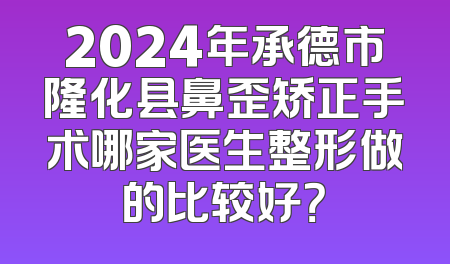 2024年承德市隆化县鼻歪矫正手术哪家医生整形做的比较好？