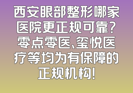 西安眼部整形哪家医院更正规可靠？零点零医、玺悦医疗等均为有保障的正规机构！