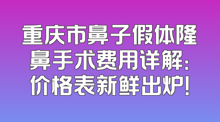 重庆市鼻子假体隆鼻手术费用详解：价格表新鲜出炉！