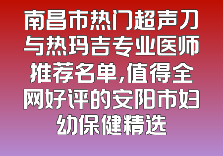 南昌市热门超声刀与热玛吉专业医师推荐名单，值得全网好评的安阳市妇幼保健精选