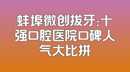 蚌埠微创拔牙：十强口腔医院口碑人气大比拼