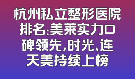 杭州私立整形医院排名：美莱实力口碑领先，时光、连天美持续上榜