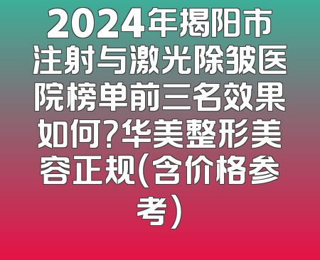 2024年揭阳市注射与激光除皱医院榜单前三名效果如何？华美整形美容正规（含价格参考）