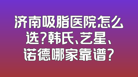 济南吸脂医院怎么选？韩氏、艺星、诺德哪家靠谱？