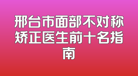 邢台市面部不对称矫正医生前十名指南
