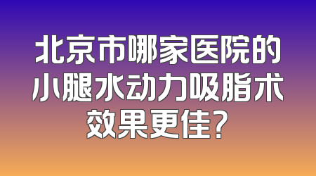 北京市哪家医院的小腿水动力吸脂术效果更佳？