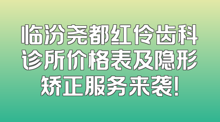 临汾尧都红伶齿科诊所价格表及隐形矫正服务来袭！