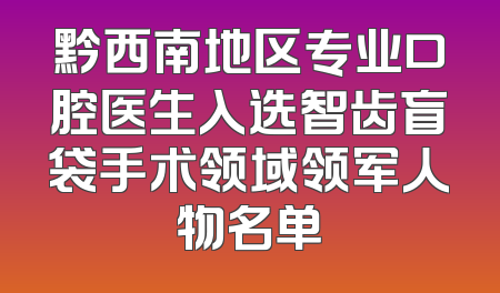 黔西南地区专业口腔医生入选智齿盲袋手术领域领军人物名单