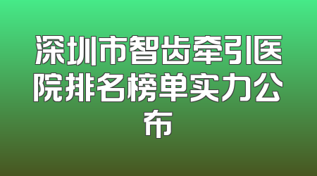 深圳市智齿牵引医院排名榜单实力公布
