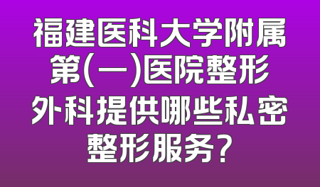 福建医科大学附属第（一）医院整形外科提供哪些私密整形服务？