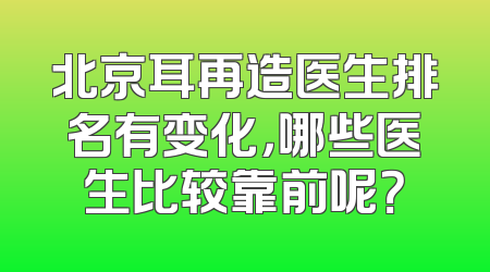 北京耳再造医生排名有变化，哪些医生比较靠前呢？