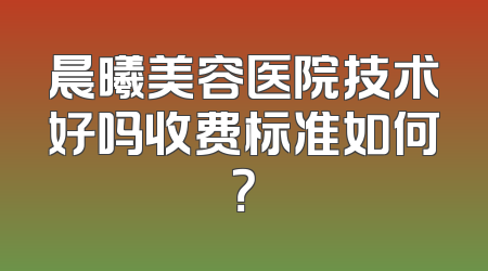 晨曦美容医院技术好吗收费标准如何？