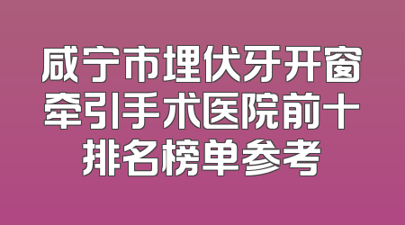 咸宁市埋伏牙开窗牵引手术医院前十排名榜单参考