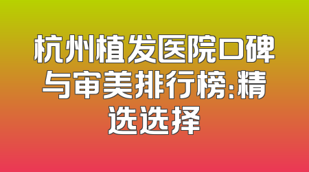 杭州植发医院口碑与审美排行榜：精选选择