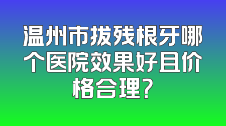 温州市拔残根牙哪个医院效果好且价格合理？