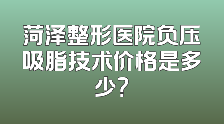 菏泽整形医院负压吸脂技术价格是多少？
