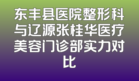 东丰县医院整形科与辽源张桂华医疗美容门诊部实力对比