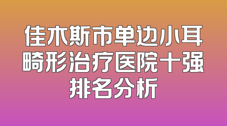 佳木斯市单边小耳畸形治疗医院十强排名分析