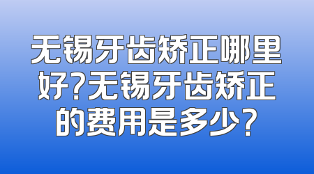 无锡牙齿矫正哪里好？无锡牙齿矫正的费用是多少？