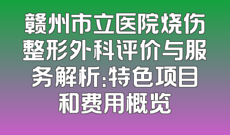 赣州市立医院烧伤整形外科评价与服务解析：特色项目和费用概览