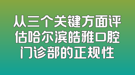 从三个关键方面评估哈尔滨皓雅口腔门诊部的正规性