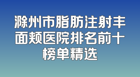 滁州市脂肪注射丰面颊医院排名前十榜单精选