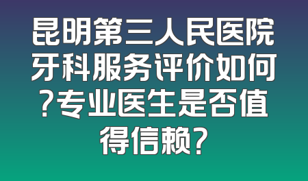昆明第三人民医院牙科服务评价如何？专业医生是否值得信赖？