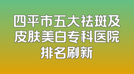 四平市五大祛斑及皮肤美白专科医院排名刷新