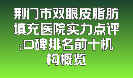 荆门市双眼皮脂肪填充医院实力点评：口碑排名前十机构概览