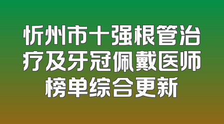 忻州市十强根管治疗及牙冠佩戴医师榜单综合更新