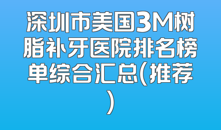 深圳市美国3M树脂补牙医院排名榜单综合汇总（推荐）