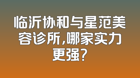 临沂协和与星范美容诊所，哪家实力更强？