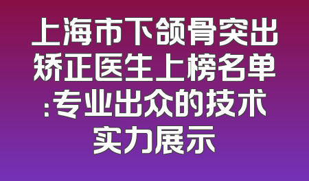 上海市下颌骨突出矫正医生上榜名单：专业出众的技术实力展示