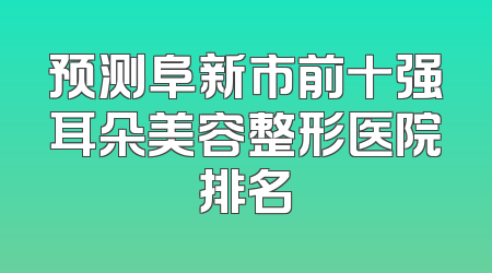 预测阜新市前十强耳朵美容整形医院排名