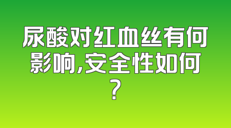 尿酸对红血丝有何影响，安全性如何？