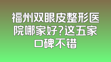 福州双眼皮整形医院哪家好？这五家口碑不错